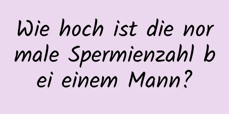 Wie hoch ist die normale Spermienzahl bei einem Mann?