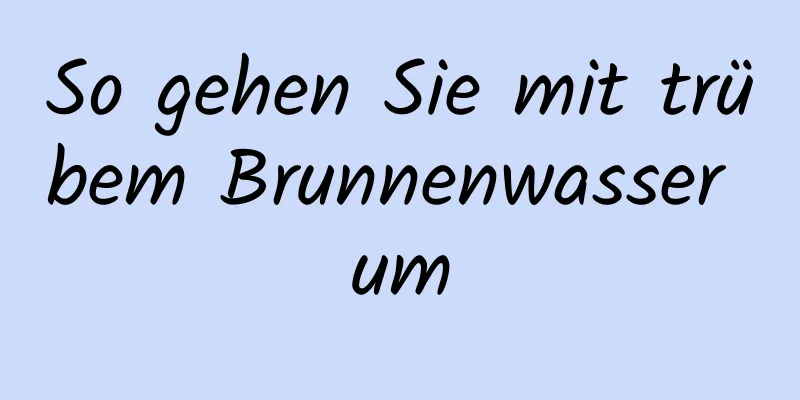 So gehen Sie mit trübem Brunnenwasser um