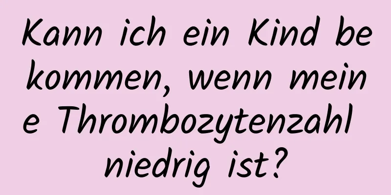 Kann ich ein Kind bekommen, wenn meine Thrombozytenzahl niedrig ist?