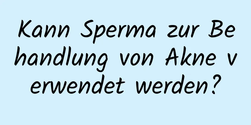 Kann Sperma zur Behandlung von Akne verwendet werden?