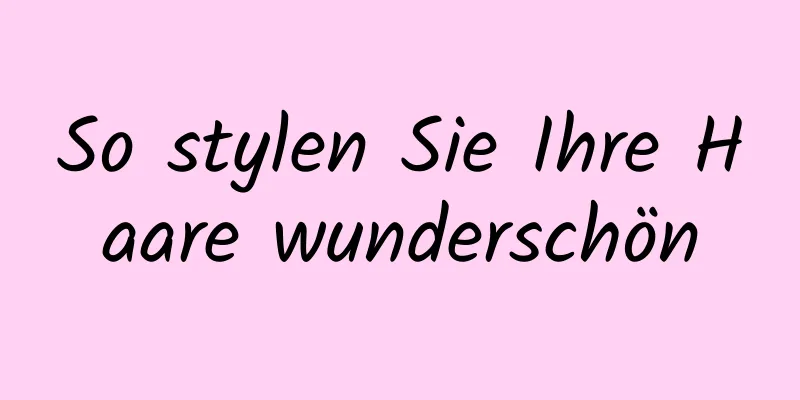So stylen Sie Ihre Haare wunderschön