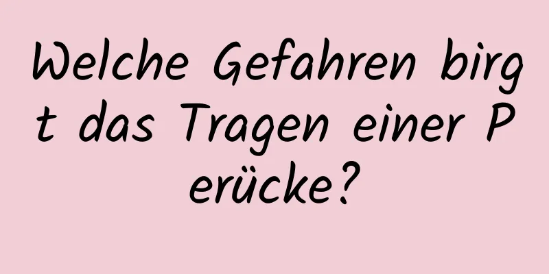 Welche Gefahren birgt das Tragen einer Perücke?