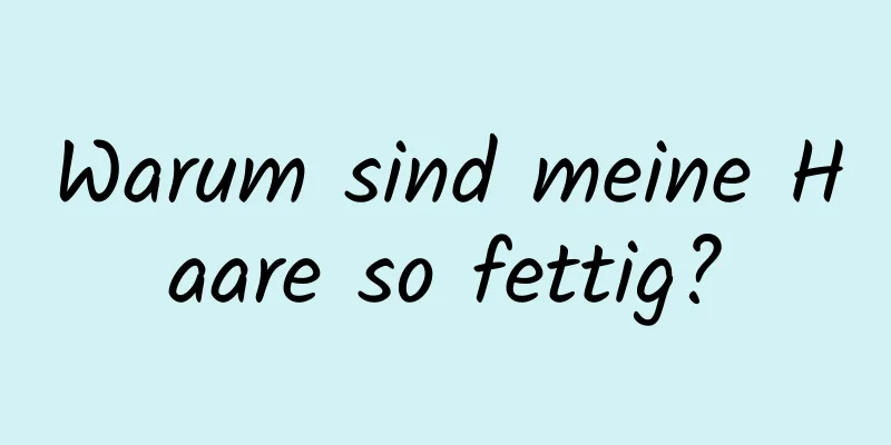 Warum sind meine Haare so fettig?