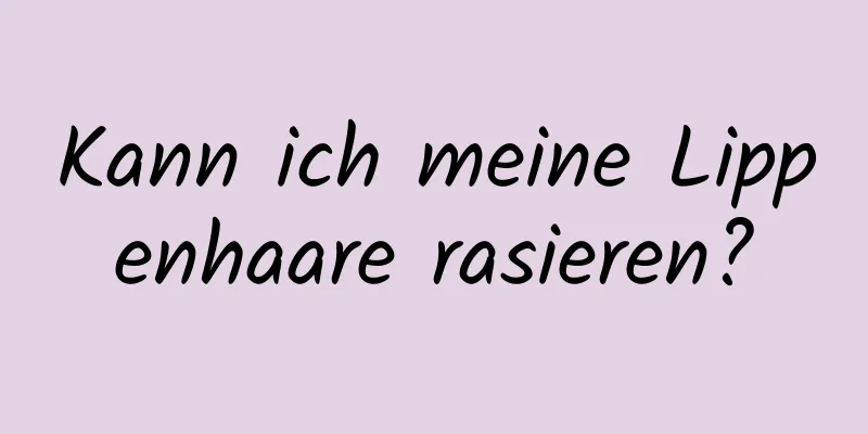 Kann ich meine Lippenhaare rasieren?