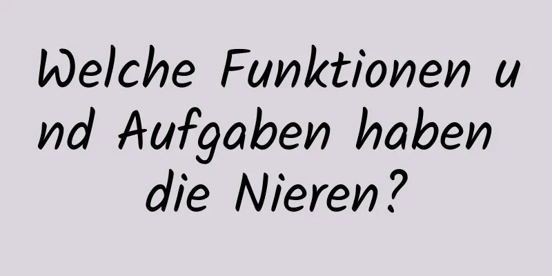 Welche Funktionen und Aufgaben haben die Nieren?