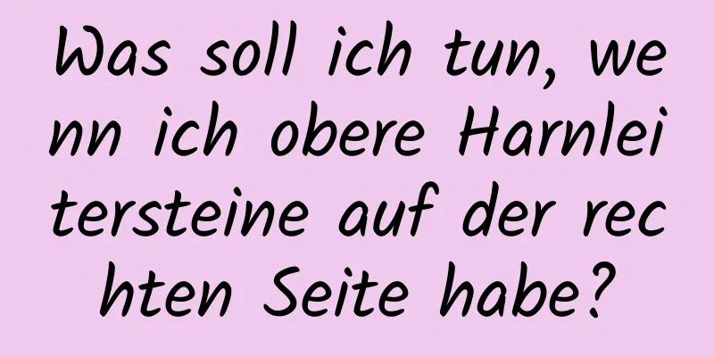 Was soll ich tun, wenn ich obere Harnleitersteine ​​auf der rechten Seite habe?