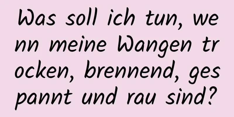 Was soll ich tun, wenn meine Wangen trocken, brennend, gespannt und rau sind?