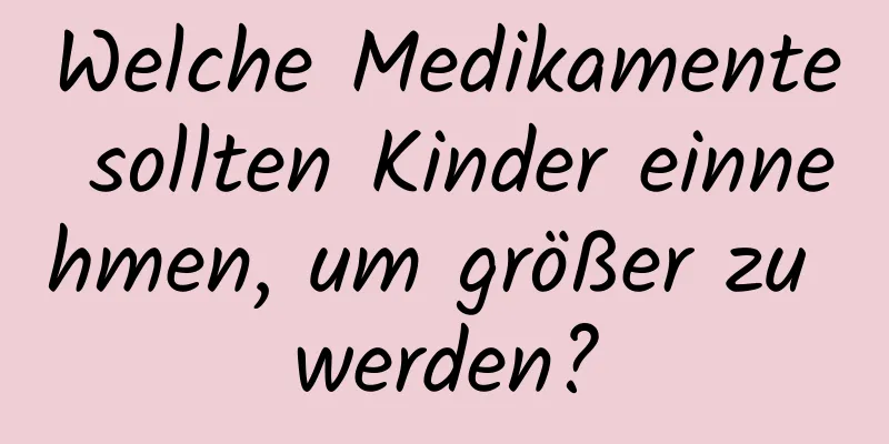 Welche Medikamente sollten Kinder einnehmen, um größer zu werden?
