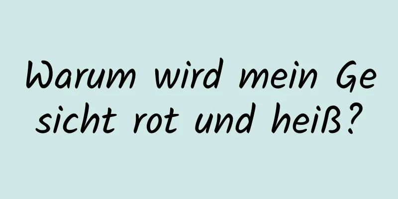 Warum wird mein Gesicht rot und heiß?