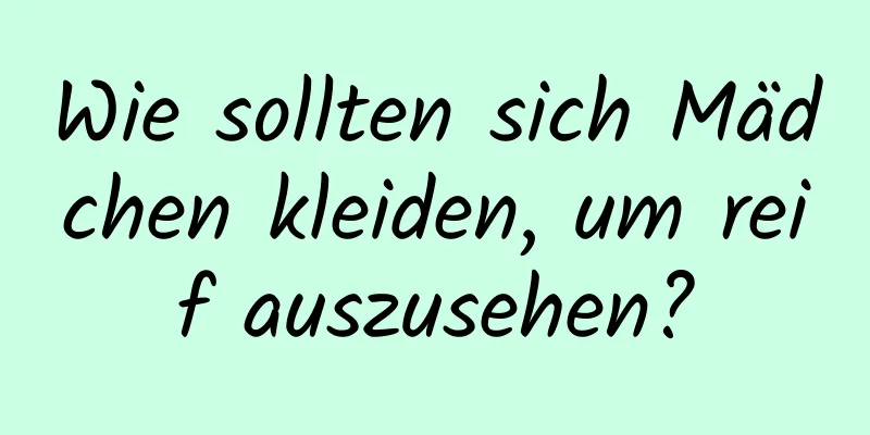 Wie sollten sich Mädchen kleiden, um reif auszusehen?