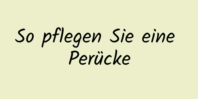 So pflegen Sie eine Perücke