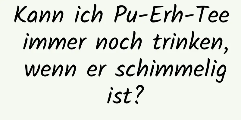 Kann ich Pu-Erh-Tee immer noch trinken, wenn er schimmelig ist?