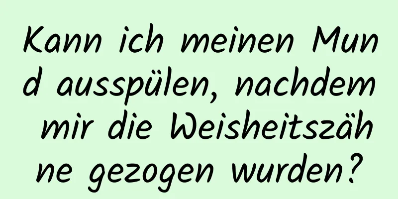 Kann ich meinen Mund ausspülen, nachdem mir die Weisheitszähne gezogen wurden?