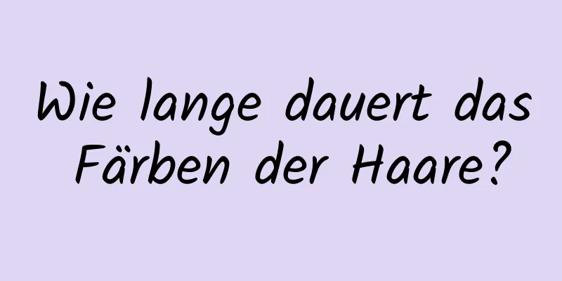 Wie lange dauert das Färben der Haare?