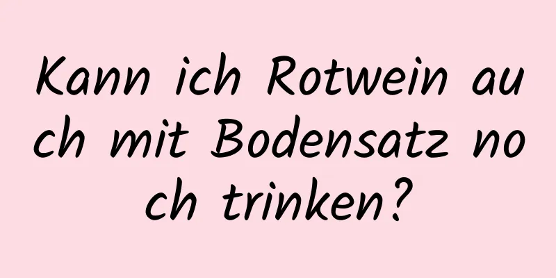 Kann ich Rotwein auch mit Bodensatz noch trinken?