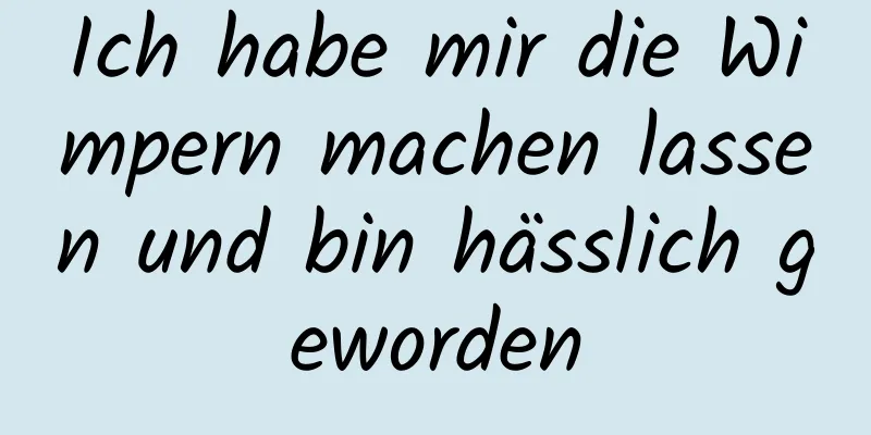 Ich habe mir die Wimpern machen lassen und bin hässlich geworden