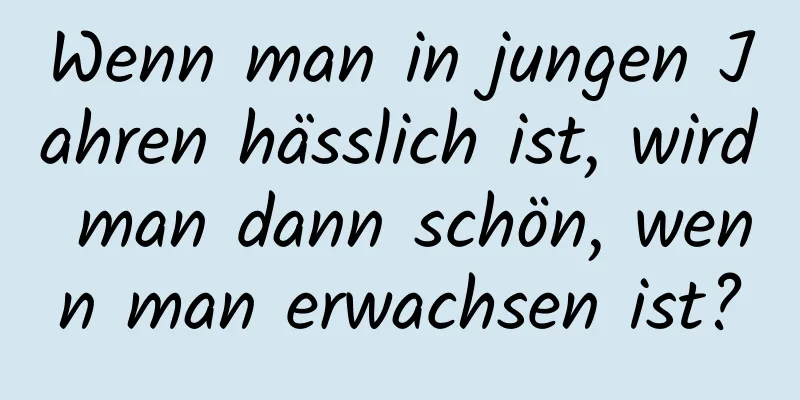 Wenn man in jungen Jahren hässlich ist, wird man dann schön, wenn man erwachsen ist?