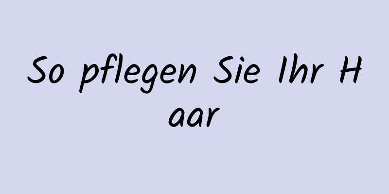 So pflegen Sie Ihr Haar
