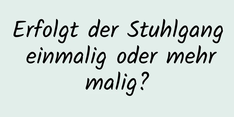Erfolgt der Stuhlgang einmalig oder mehrmalig?