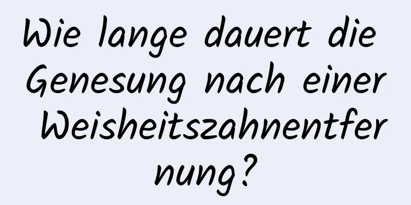 Wie lange dauert die Genesung nach einer Weisheitszahnentfernung?