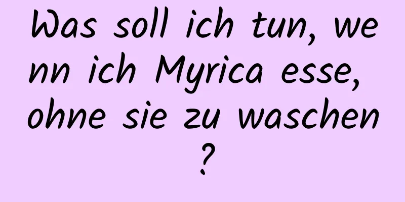 Was soll ich tun, wenn ich Myrica esse, ohne sie zu waschen?