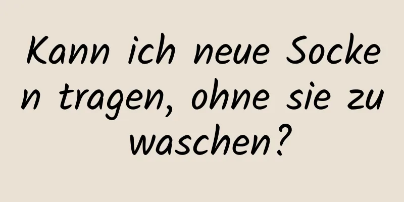 Kann ich neue Socken tragen, ohne sie zu waschen?