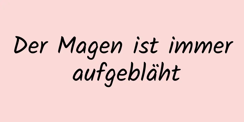 Der Magen ist immer aufgebläht
