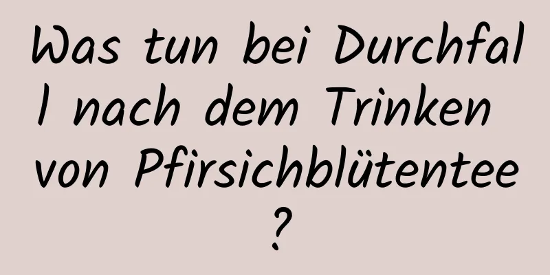 Was tun bei Durchfall nach dem Trinken von Pfirsichblütentee?