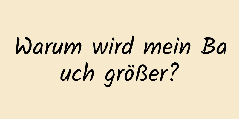Warum wird mein Bauch größer?