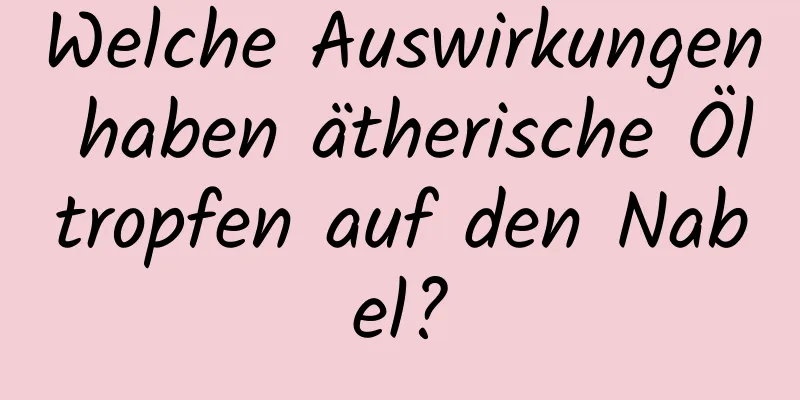 Welche Auswirkungen haben ätherische Öltropfen auf den Nabel?