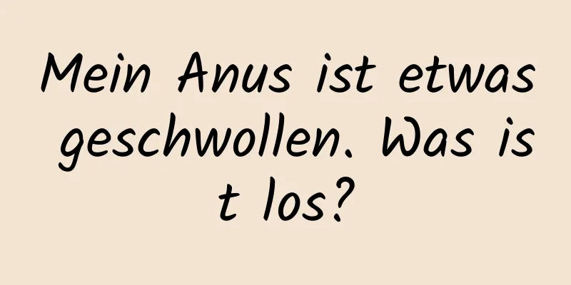 Mein Anus ist etwas geschwollen. Was ist los?