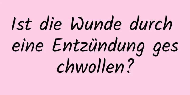 Ist die Wunde durch eine Entzündung geschwollen?