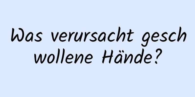 Was verursacht geschwollene Hände?