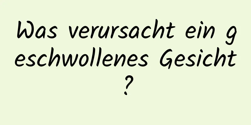 Was verursacht ein geschwollenes Gesicht?