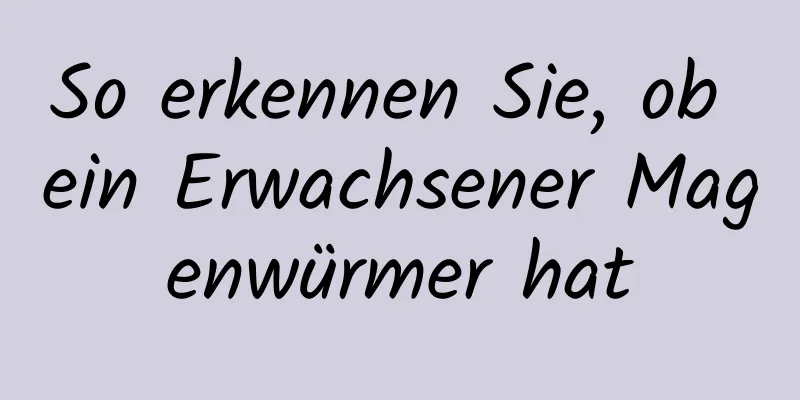 So erkennen Sie, ob ein Erwachsener Magenwürmer hat