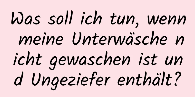 Was soll ich tun, wenn meine Unterwäsche nicht gewaschen ist und Ungeziefer enthält?