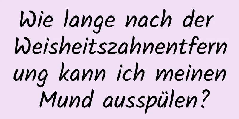 Wie lange nach der Weisheitszahnentfernung kann ich meinen Mund ausspülen?