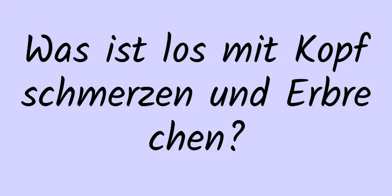 Was ist los mit Kopfschmerzen und Erbrechen?