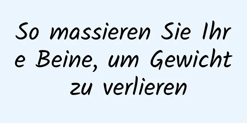 So massieren Sie Ihre Beine, um Gewicht zu verlieren