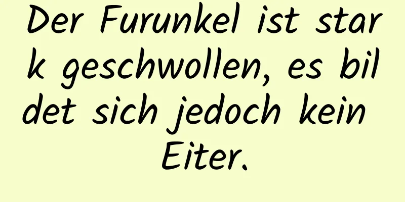 Der Furunkel ist stark geschwollen, es bildet sich jedoch kein Eiter.