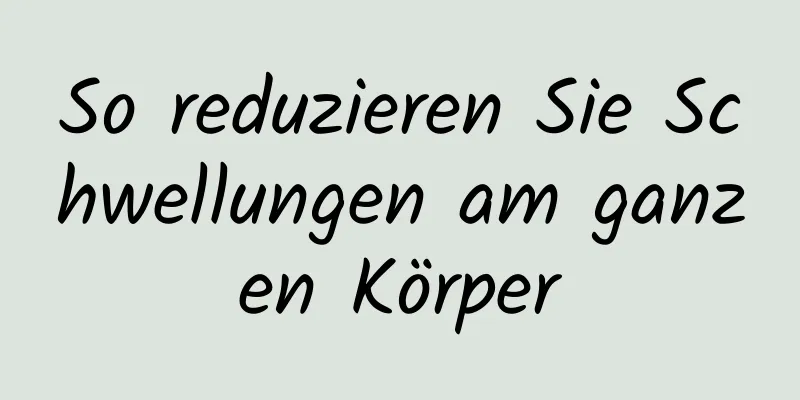So reduzieren Sie Schwellungen am ganzen Körper