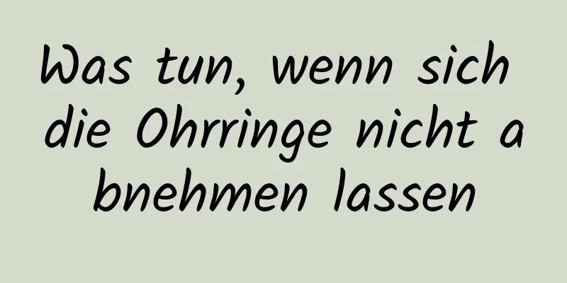 Was tun, wenn sich die Ohrringe nicht abnehmen lassen
