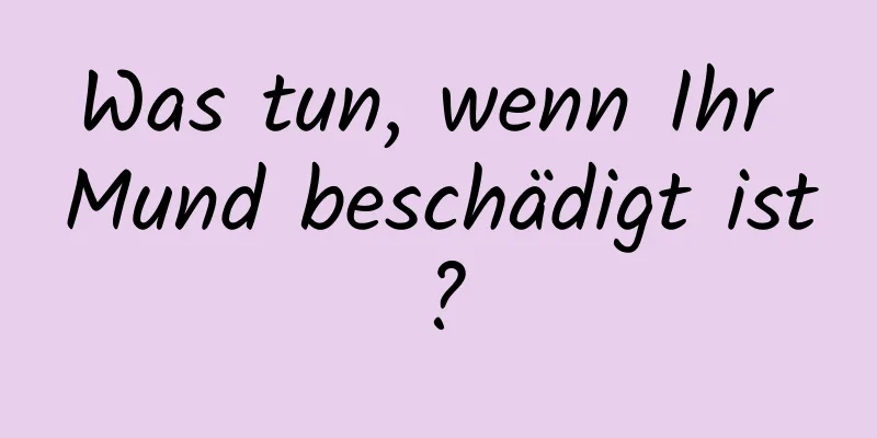 Was tun, wenn Ihr Mund beschädigt ist?