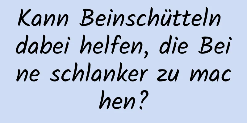 Kann Beinschütteln dabei helfen, die Beine schlanker zu machen?