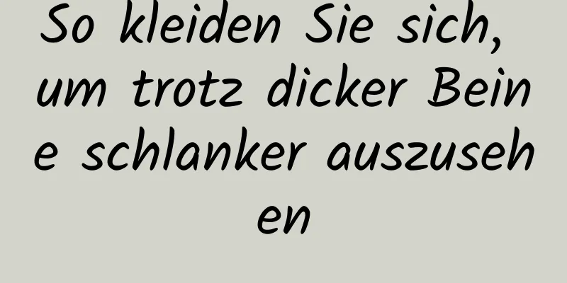 So kleiden Sie sich, um trotz dicker Beine schlanker auszusehen