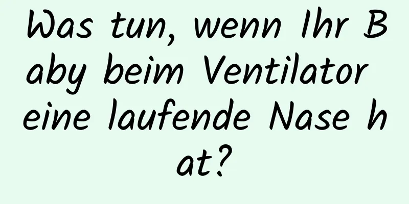 Was tun, wenn Ihr Baby beim Ventilator eine laufende Nase hat?