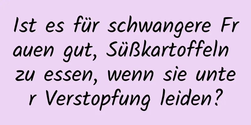Ist es für schwangere Frauen gut, Süßkartoffeln zu essen, wenn sie unter Verstopfung leiden?