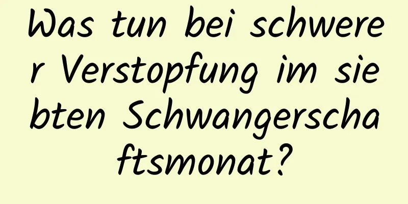 Was tun bei schwerer Verstopfung im siebten Schwangerschaftsmonat?