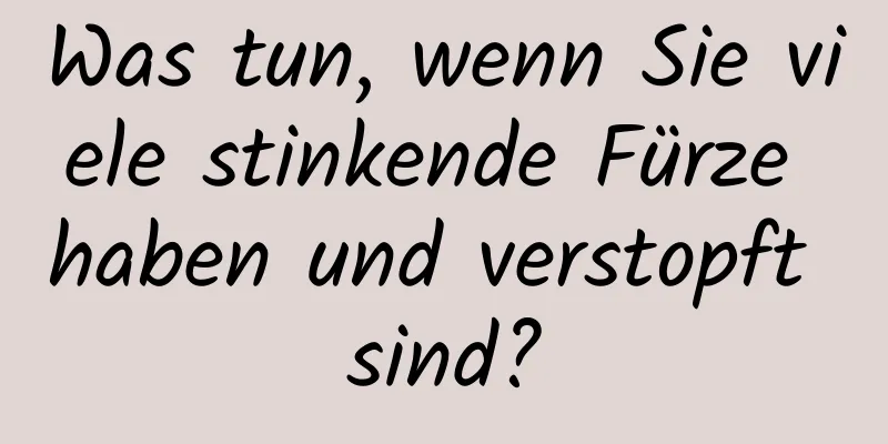 Was tun, wenn Sie viele stinkende Fürze haben und verstopft sind?