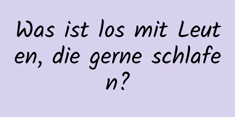 Was ist los mit Leuten, die gerne schlafen?